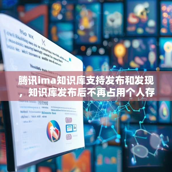 腾讯ima知识库支持发布和发现，知识库发布后不再占用个人存储空间