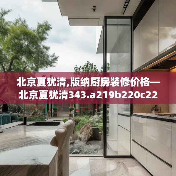 北京夏犹清,版纳厨房装修价格—北京夏犹清343.a219b220c223fgy.230jhhj