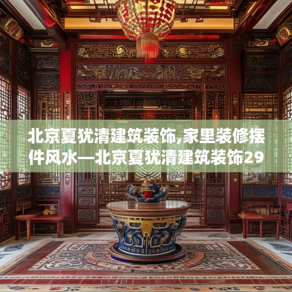 北京夏犹清建筑装饰,家里装修摆件风水—北京夏犹清建筑装饰299.a175b176c179fgy.186cvcx
