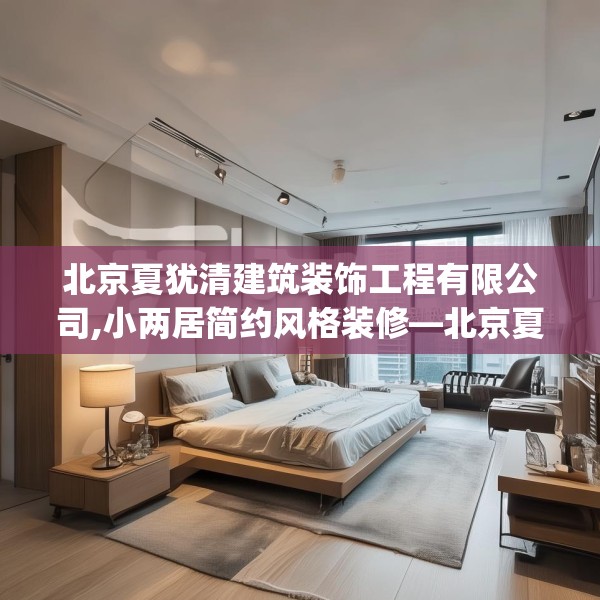 北京夏犹清建筑装饰工程有限公司,小两居简约风格装修—北京夏犹清建筑装饰工程有限公司185.a61b62c65fgy.72fds