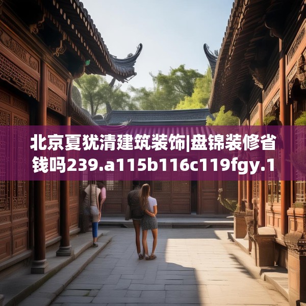 北京夏犹清建筑装饰|盘锦装修省钱吗239.a115b116c119fgy.126fds