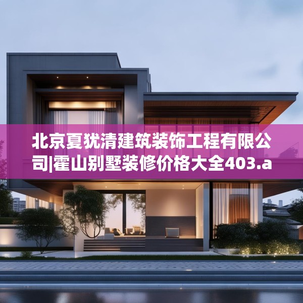 北京夏犹清建筑装饰工程有限公司|霍山别墅装修价格大全403.a279b280c283fgy.290fdsfds