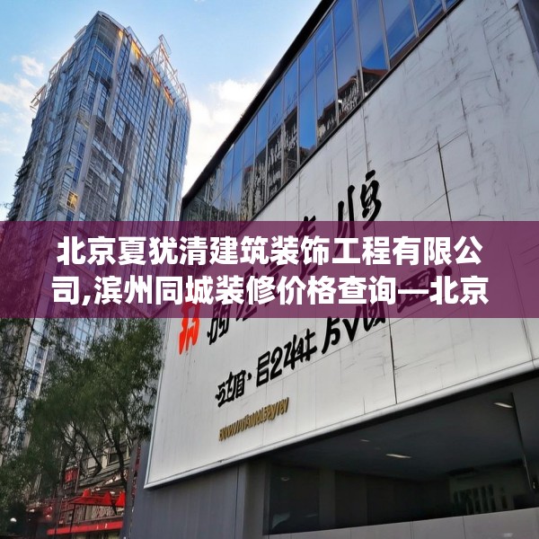 北京夏犹清建筑装饰工程有限公司,滨州同城装修价格查询—北京夏犹清建筑装饰工程有限公司368.a244b245c248fgy.255wew