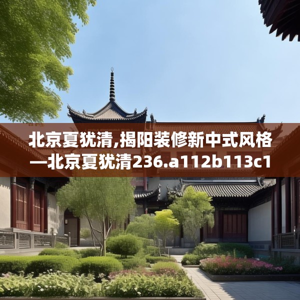 北京夏犹清,揭阳装修新中式风格—北京夏犹清236.a112b113c116fgy.12376678