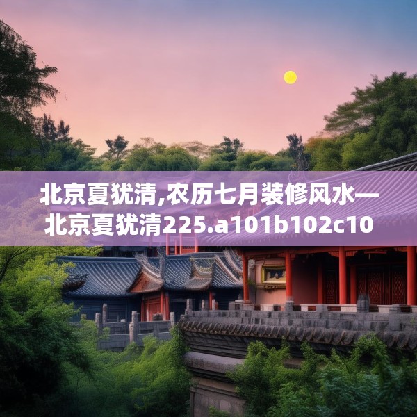 北京夏犹清,农历七月装修风水—北京夏犹清225.a101b102c105fgy.112fghfd