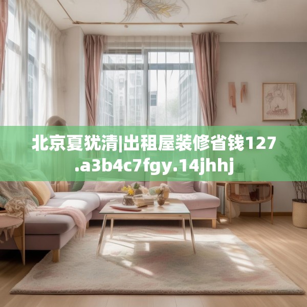 北京夏犹清|出租屋装修省钱127.a3b4c7fgy.14jhhj