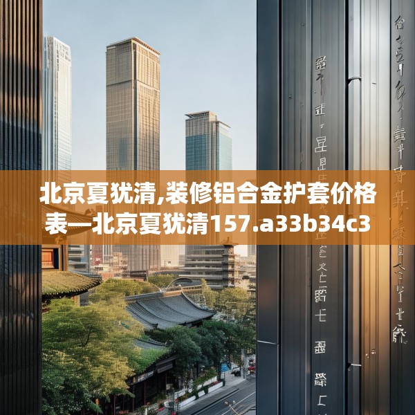 北京夏犹清,装修铝合金护套价格表—北京夏犹清157.a33b34c37fgy.44poiy