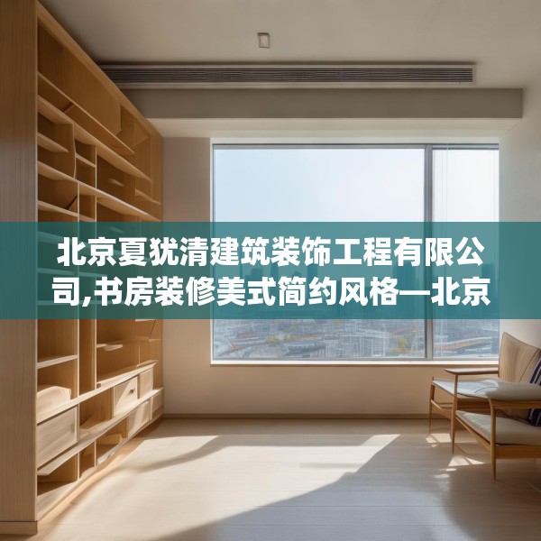 北京夏犹清建筑装饰工程有限公司,书房装修美式简约风格—北京夏犹清建筑装饰工程有限公司523.a399b400c403fgy.410jhhj