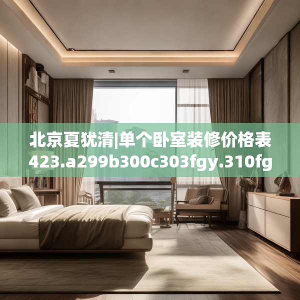 北京夏犹清|单个卧室装修价格表423.a299b300c303fgy.310fghfd