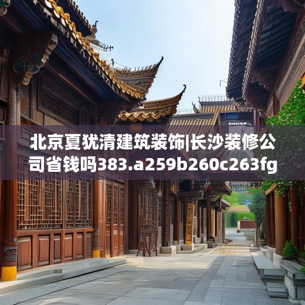 北京夏犹清建筑装饰|长沙装修公司省钱吗383.a259b260c263fgy.270fds