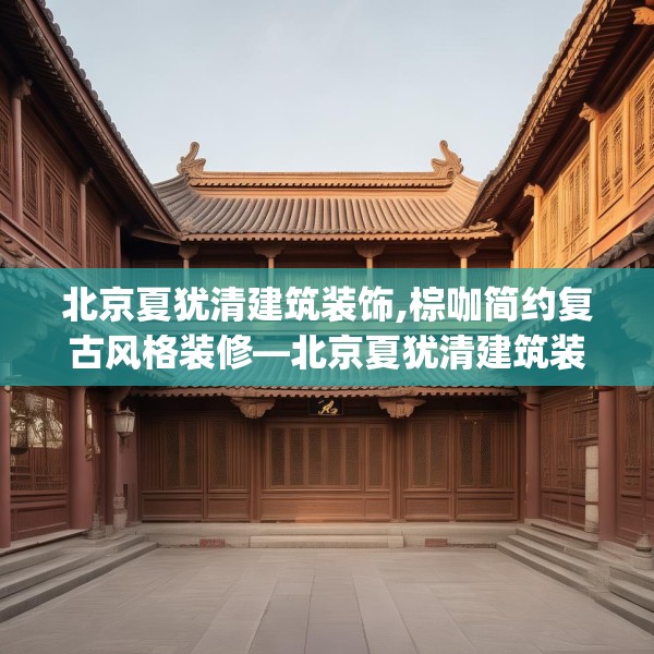 北京夏犹清建筑装饰,棕咖简约复古风格装修—北京夏犹清建筑装饰514.a390b391c394fgy.401sdA