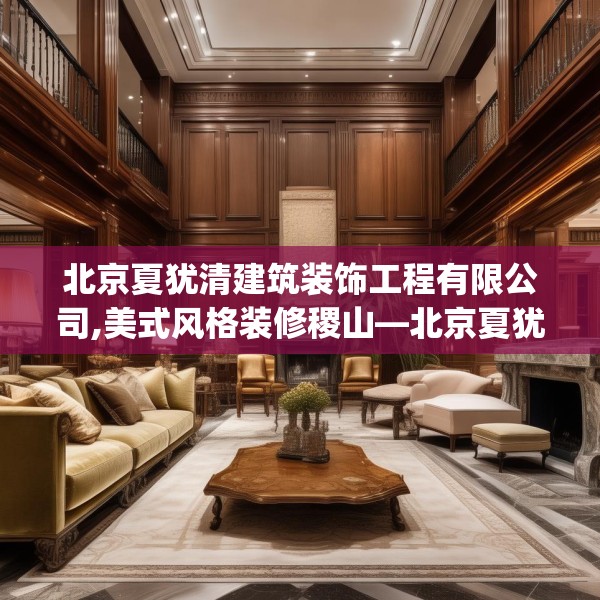 北京夏犹清建筑装饰工程有限公司,美式风格装修稷山—北京夏犹清建筑装饰工程有限公司501.a377b378c381fgy.388fhsg