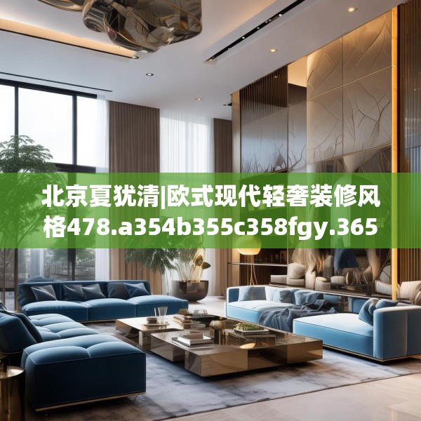 北京夏犹清|欧式现代轻奢装修风格478.a354b355c358fgy.365sdA