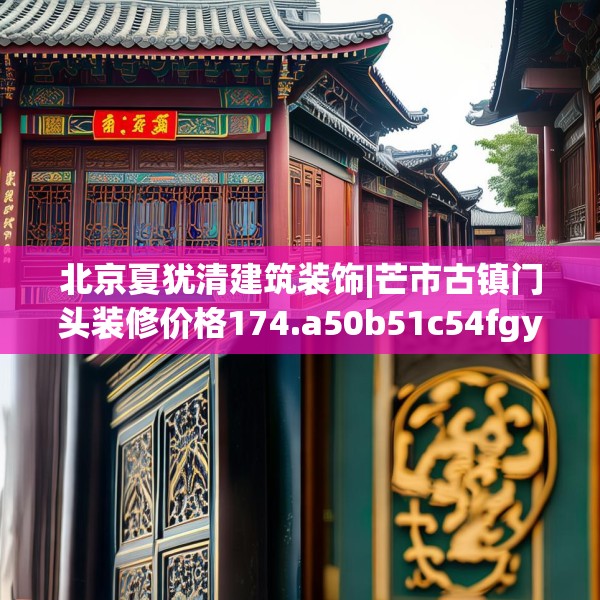 北京夏犹清建筑装饰|芒市古镇门头装修价格174.a50b51c54fgy.61lkjl