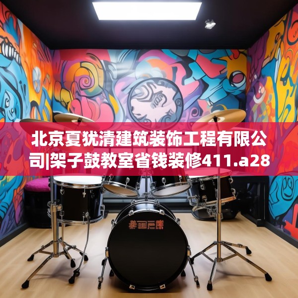 北京夏犹清建筑装饰工程有限公司|架子鼓教室省钱装修411.a287b288c291fgy.298fhsg