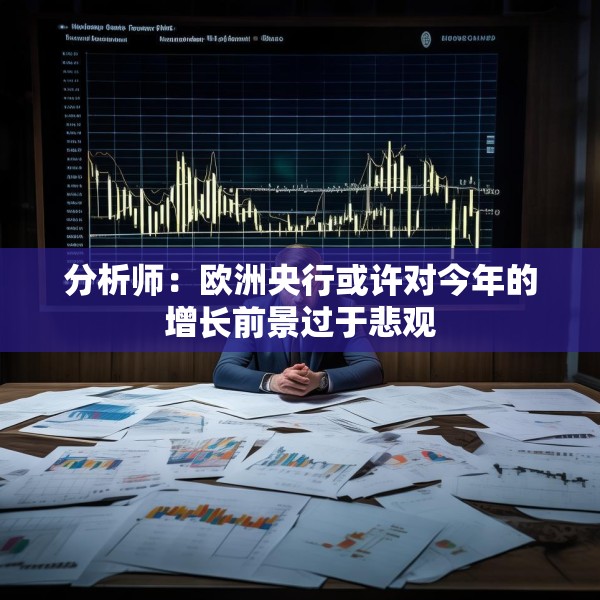 分析师：欧洲央行或许对今年的增长前景过于悲观
