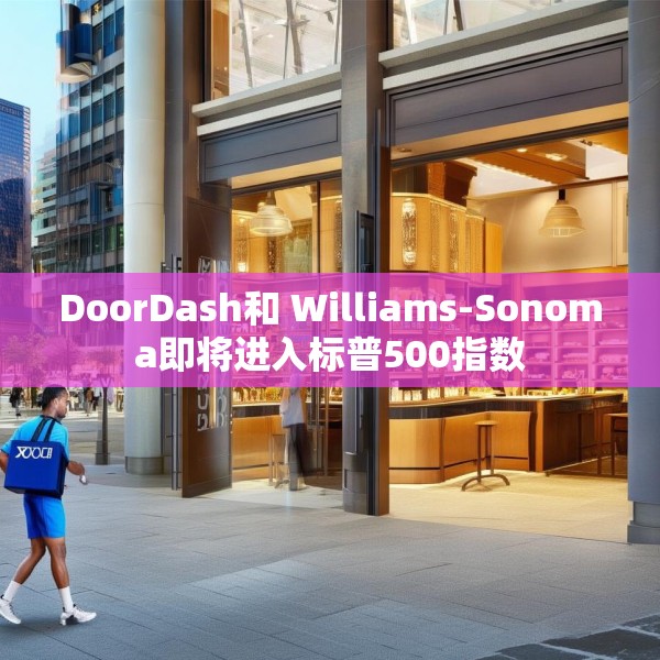 DoorDash和 Williams-Sonoma即将进入标普500指数