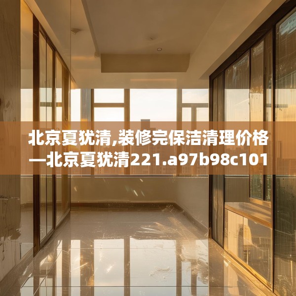 北京夏犹清,装修完保洁清理价格—北京夏犹清221.a97b98c101fgy.108fds