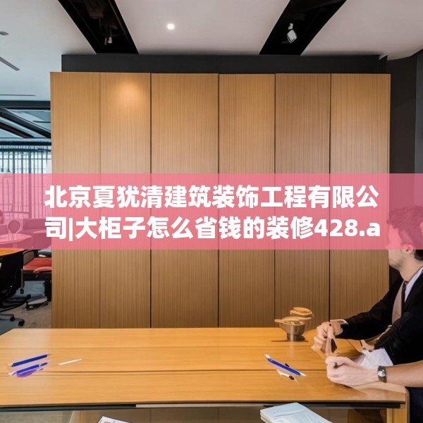 北京夏犹清建筑装饰工程有限公司|大柜子怎么省钱的装修428.a304b305c308fgy.315xczxv