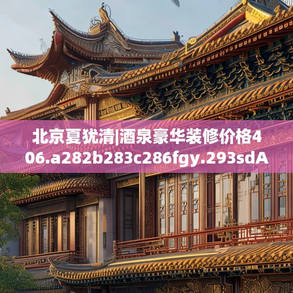 北京夏犹清|酒泉豪华装修价格406.a282b283c286fgy.293sdA