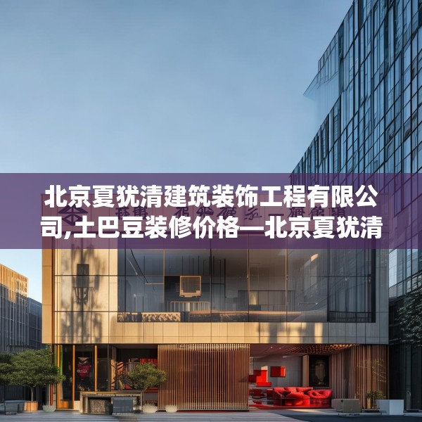 北京夏犹清建筑装饰工程有限公司,土巴豆装修价格—北京夏犹清建筑装饰工程有限公司416.a292b293c296fgy.30376668