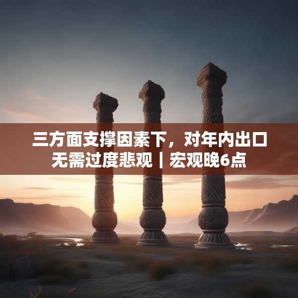 三方面支撑因素下，对年内出口无需过度悲观｜宏观晚6点