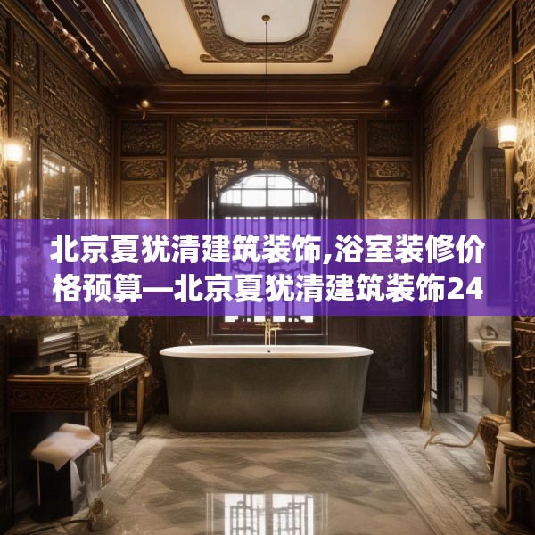 北京夏犹清建筑装饰,浴室装修价格预算—北京夏犹清建筑装饰247.a123b124c127fgy.134poiy