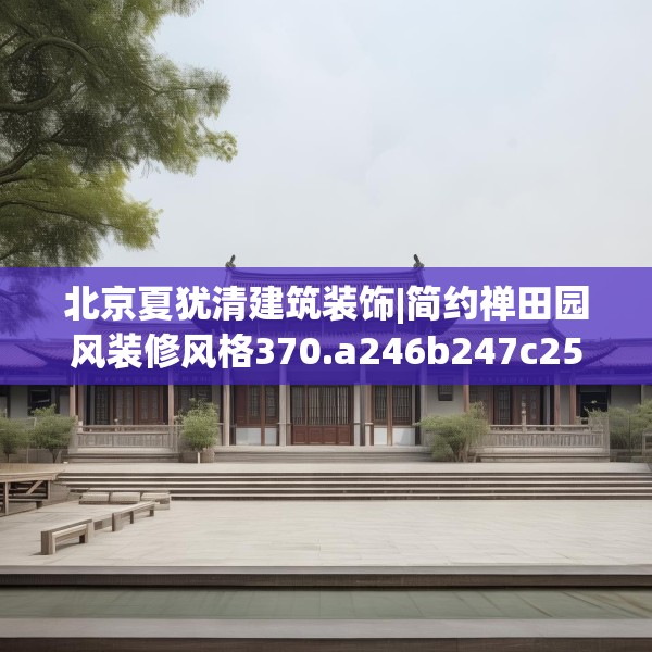 北京夏犹清建筑装饰|简约禅田园风装修风格370.a246b247c250fgy.257sdA