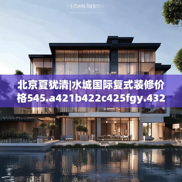 北京夏犹清|水城国际复式装修价格545.a421b422c425fgy.432fds