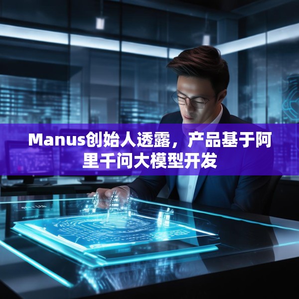 Manus创始人透露，产品基于阿里千问大模型开发