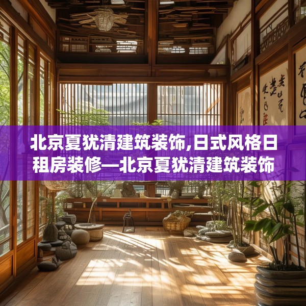 北京夏犹清建筑装饰,日式风格日租房装修—北京夏犹清建筑装饰258.a134b135c138fgy.145dsfds