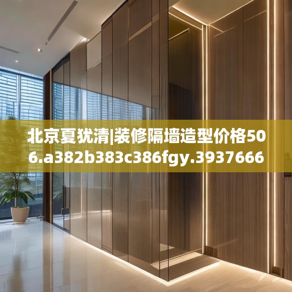 北京夏犹清|装修隔墙造型价格506.a382b383c386fgy.39376663