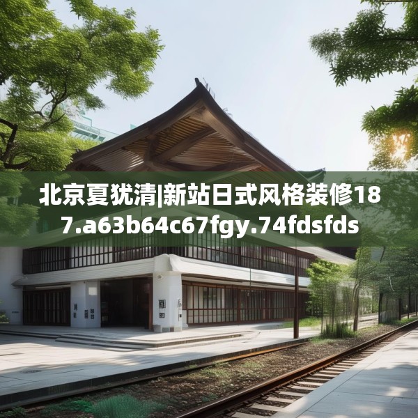 北京夏犹清|新站日式风格装修187.a63b64c67fgy.74fdsfds