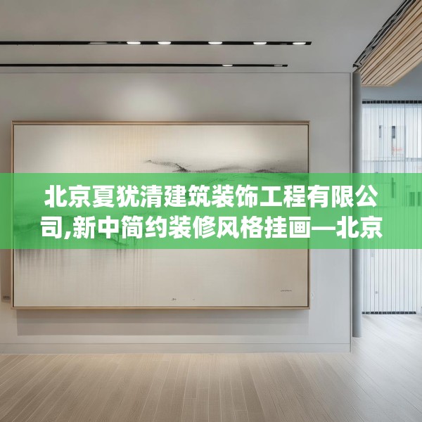 北京夏犹清建筑装饰工程有限公司,新中简约装修风格挂画—北京夏犹清建筑装饰工程有限公司316.a192b193c196fgy.203sdA
