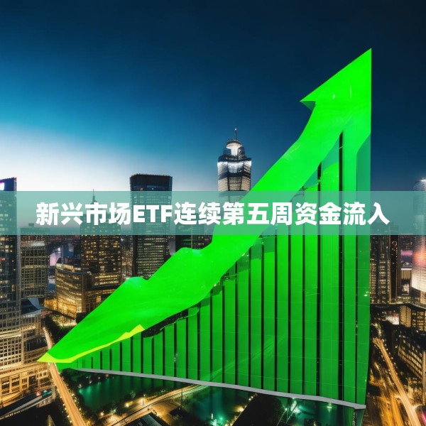 新兴市场ETF连续第五周资金流入
