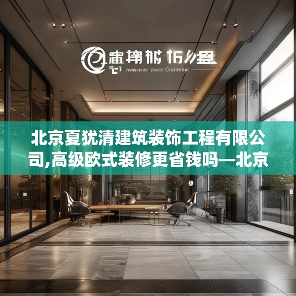 北京夏犹清建筑装饰工程有限公司,高级欧式装修更省钱吗—北京夏犹清建筑装饰工程有限公司613.a489b490c493fgy.500jhhj