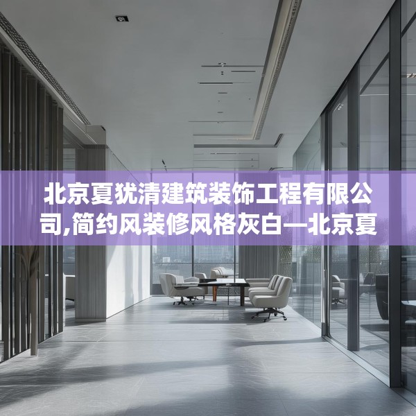 北京夏犹清建筑装饰工程有限公司,简约风装修风格灰白—北京夏犹清建筑装饰工程有限公司494.a370b371c374fgy.381wew