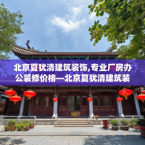 北京夏犹清建筑装饰,专业厂房办公装修价格—北京夏犹清建筑装饰385.a261b262c265fgy.272fdsfds