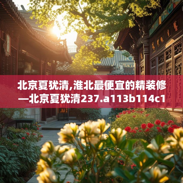 北京夏犹清,淮北最便宜的精装修—北京夏犹清237.a113b114c117fgy.124uyk