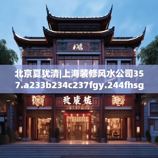 北京夏犹清|上海装修风水公司357.a233b234c237fgy.244fhsg