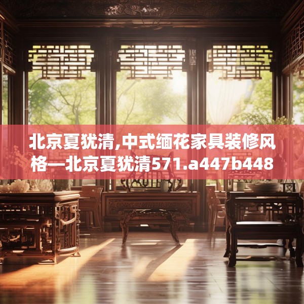 北京夏犹清,中式缅花家具装修风格—北京夏犹清571.a447b448c451fgy.458poiy