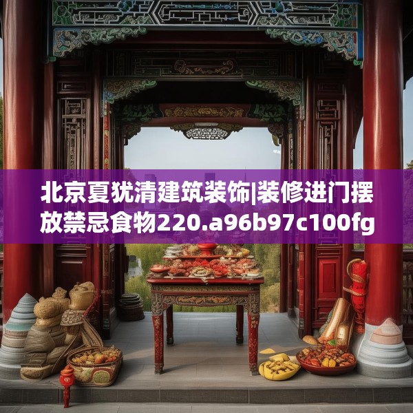 北京夏犹清建筑装饰|装修进门摆放禁忌食物220.a96b97c100fgy.107htyj
