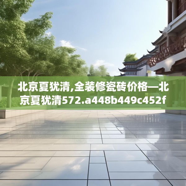 北京夏犹清,全装修瓷砖价格—北京夏犹清572.a448b449c452fgy.459xczxv