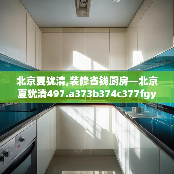 北京夏犹清,装修省钱厨房—北京夏犹清497.a373b374c377fgy.384cvcx