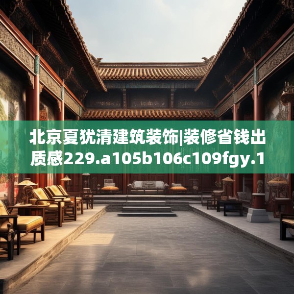 北京夏犹清建筑装饰|装修省钱出质感229.a105b106c109fgy.116poiy