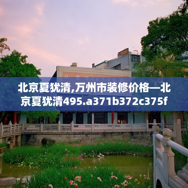 北京夏犹清,万州市装修价格—北京夏犹清495.a371b372c375fgy.382fghfd