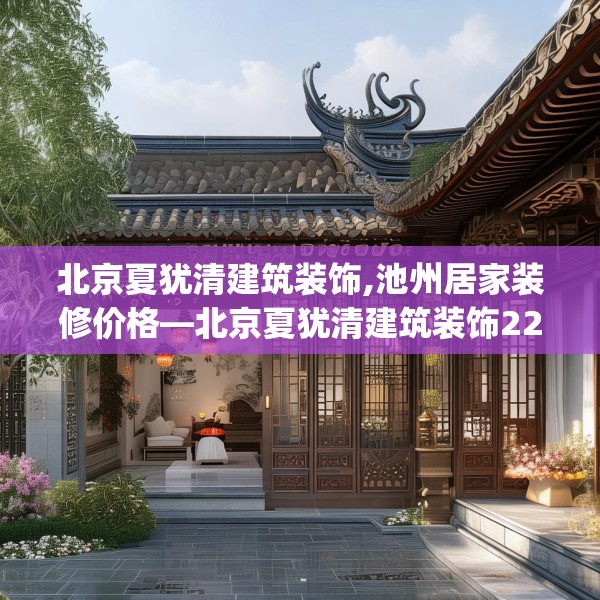 北京夏犹清建筑装饰,池州居家装修价格—北京夏犹清建筑装饰227.a103b104c107fgy.114cvcx