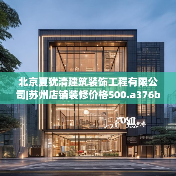 北京夏犹清建筑装饰工程有限公司|苏州店铺装修价格500.a376b377c380fgy.387xczxv