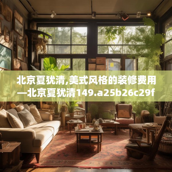 北京夏犹清,美式风格的装修费用—北京夏犹清149.a25b26c29fgy.36fds