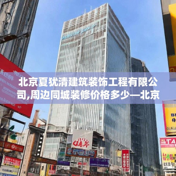 北京夏犹清建筑装饰工程有限公司,周边同城装修价格多少—北京夏犹清建筑装饰工程有限公司126.a2b3c6fgy.13nbn